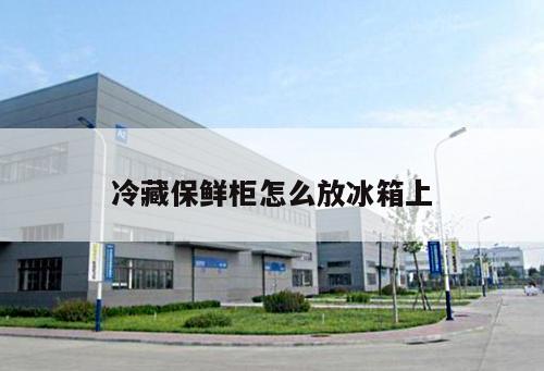冷藏保鮮柜怎么放冰箱上