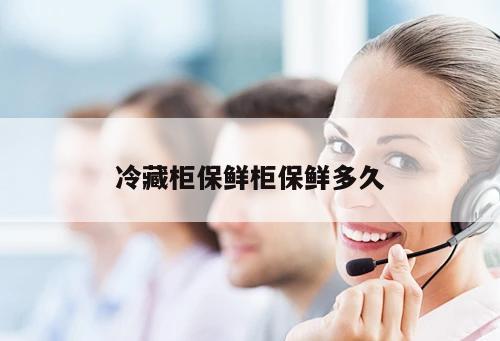冷藏柜保鮮柜保鮮多久