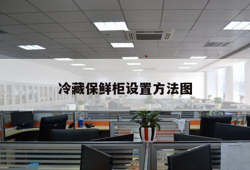 冷藏保鮮柜設(shè)置方法圖