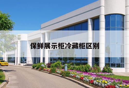 保鮮展示柜冷藏柜區(qū)別